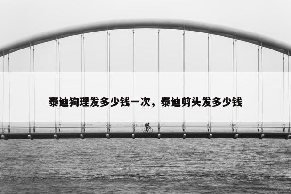 泰迪狗理发多少钱一次，泰迪剪头发多少钱