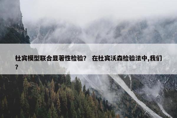 杜宾模型联合显著性检验？ 在杜宾沃森检验法中,我们？
