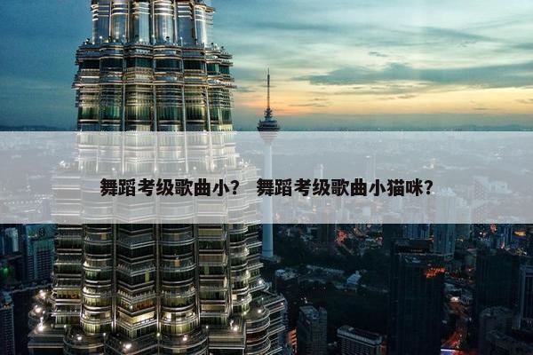 舞蹈考级歌曲小？ 舞蹈考级歌曲小猫咪？