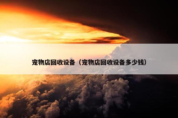 宠物店回收设备（宠物店回收设备多少钱）