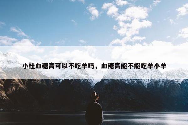 小杜血糖高可以不吃羊吗，血糖高能不能吃羊小羊