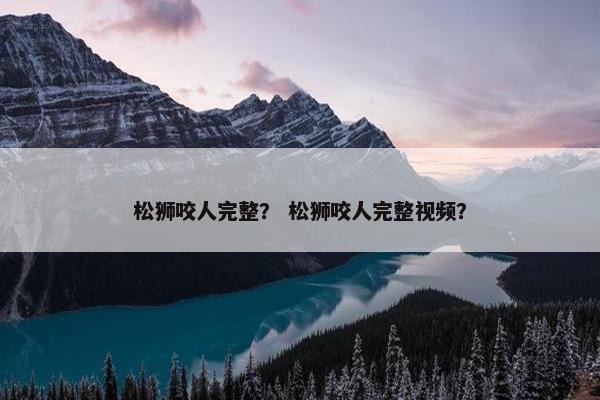 松狮咬人完整？ 松狮咬人完整视频？