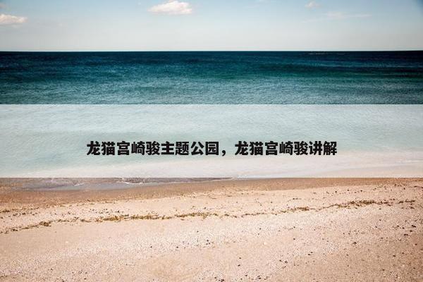 龙猫宫崎骏主题公园，龙猫宫崎骏讲解