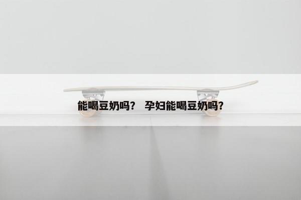 能喝豆奶吗？ 孕妇能喝豆奶吗？
