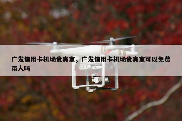 广发信用卡机场贵宾室，广发信用卡机场贵宾室可以免费带人吗