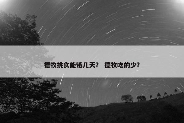 德牧挑食能饿几天？ 德牧吃的少？
