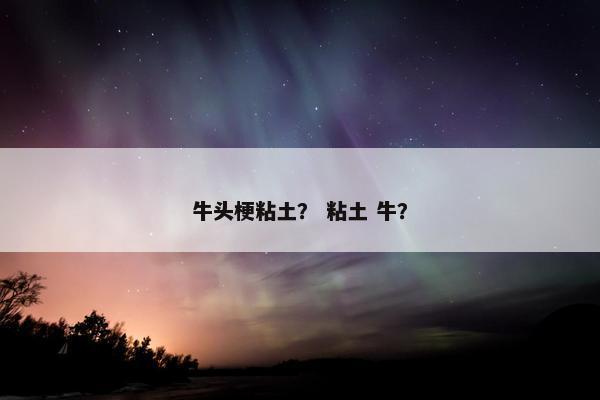 牛头梗粘土？ 粘土 牛？