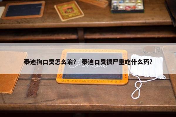 泰迪狗口臭怎么治？ 泰迪口臭很严重吃什么药？