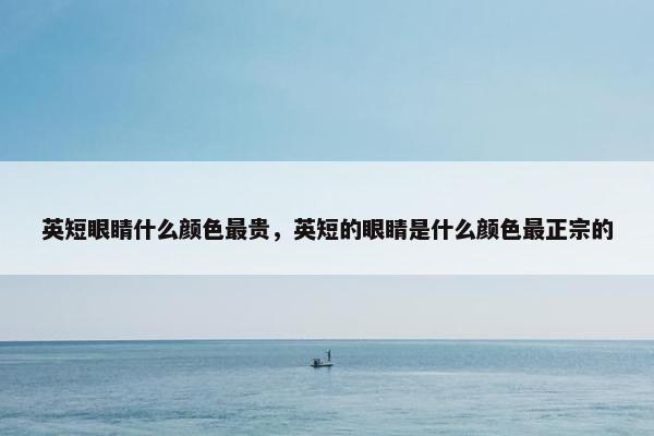 英短眼睛什么颜色最贵，英短的眼睛是什么颜色最正宗的