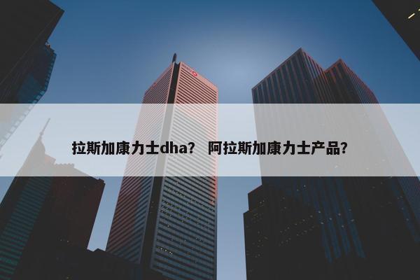 拉斯加康力士dha？ 阿拉斯加康力士产品？