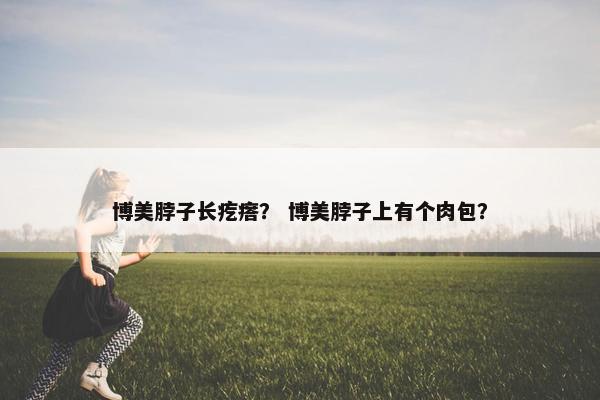 博美脖子长疙瘩？ 博美脖子上有个肉包？