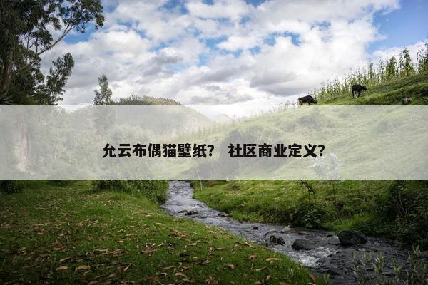 允云布偶猫壁纸？ 社区商业定义？