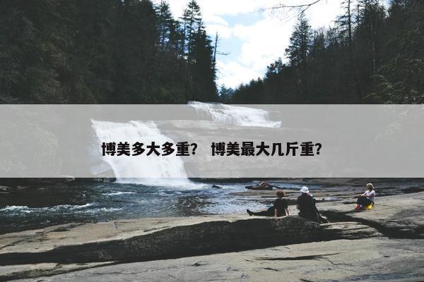 博美多大多重？ 博美最大几斤重？