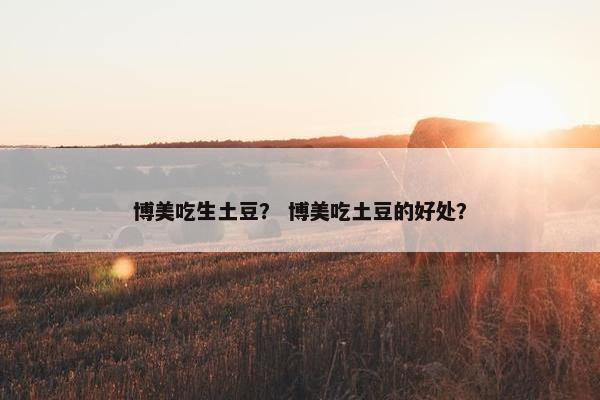 博美吃生土豆？ 博美吃土豆的好处？