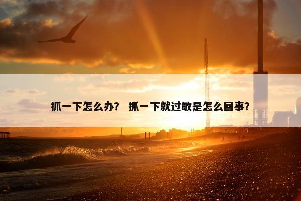抓一下怎么办？ 抓一下就过敏是怎么回事？