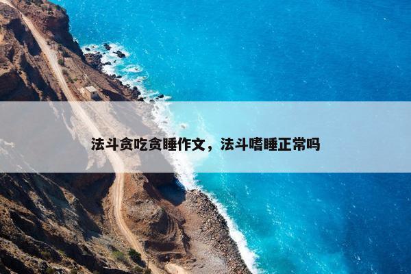 法斗贪吃贪睡作文，法斗嗜睡正常吗