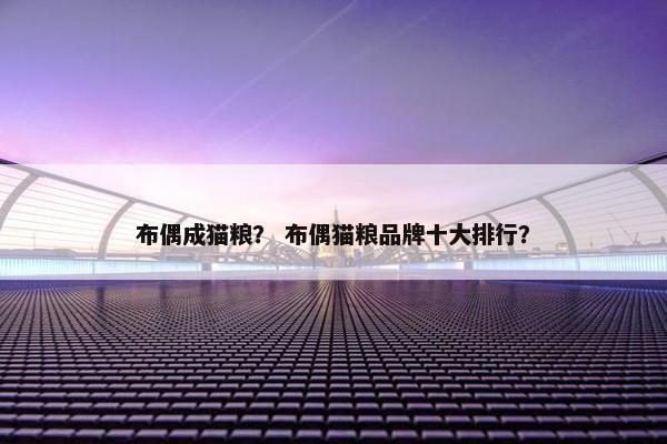 布偶成猫粮？ 布偶猫粮品牌十大排行？