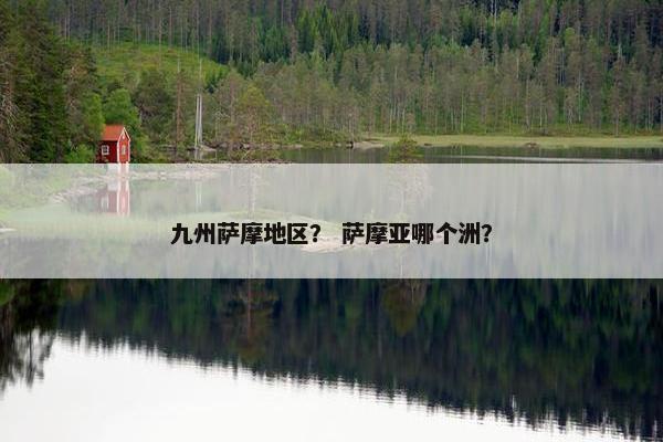 九州萨摩地区？ 萨摩亚哪个洲？