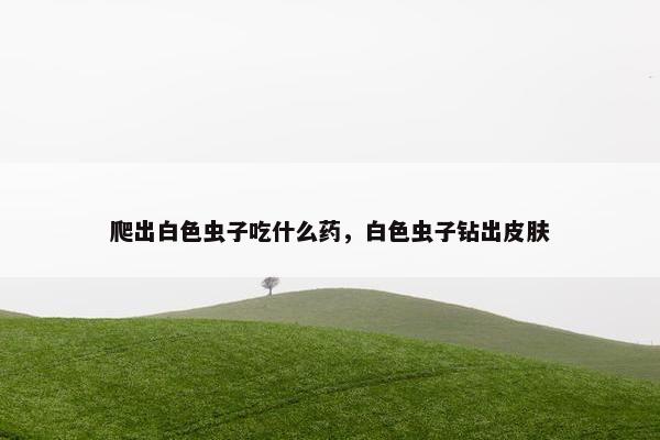 爬出白色虫子吃什么药，白色虫子钻出皮肤