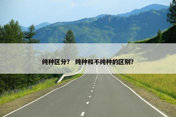 纯种区分？ 纯种和不纯种的区别？