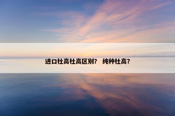 进口杜高杜高区别？ 纯种杜高？