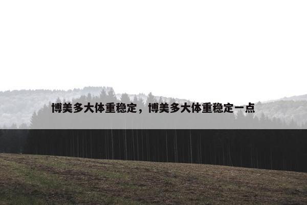 博美多大体重稳定，博美多大体重稳定一点
