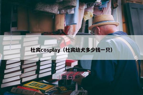 杜宾cosplay（杜宾幼犬多少钱一只）