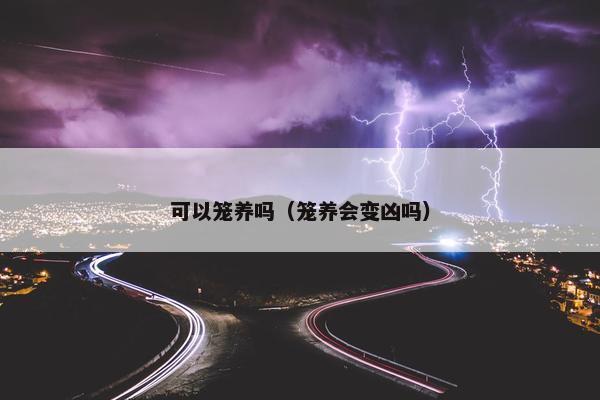 可以笼养吗（笼养会变凶吗）