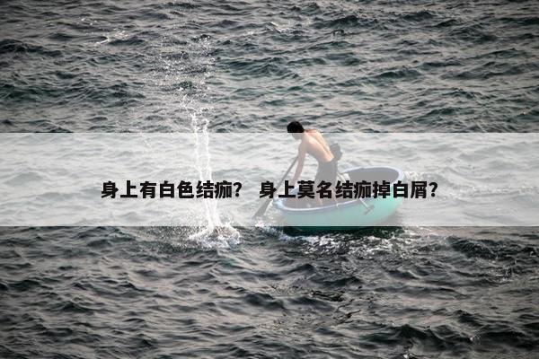 身上有白色结痂？ 身上莫名结痂掉白屑？