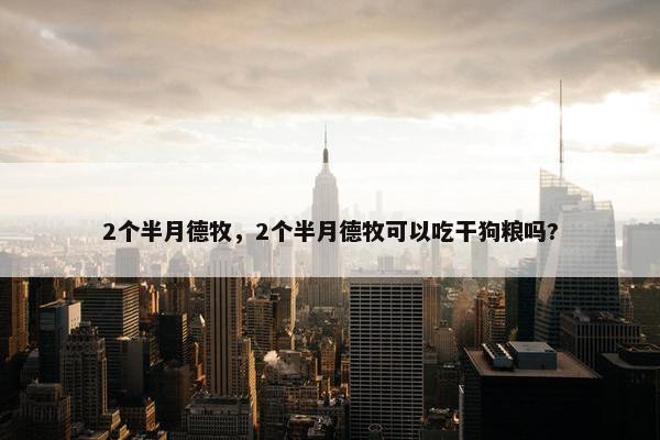 2个半月德牧，2个半月德牧可以吃干狗粮吗?