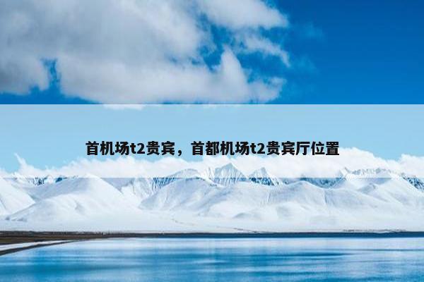 首机场t2贵宾，首都机场t2贵宾厅位置