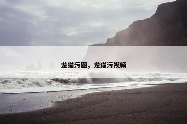 龙猫污图，龙猫污视频