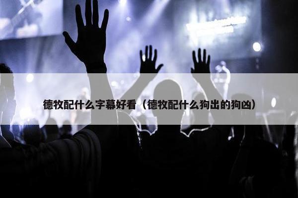 德牧配什么字幕好看（德牧配什么狗出的狗凶）