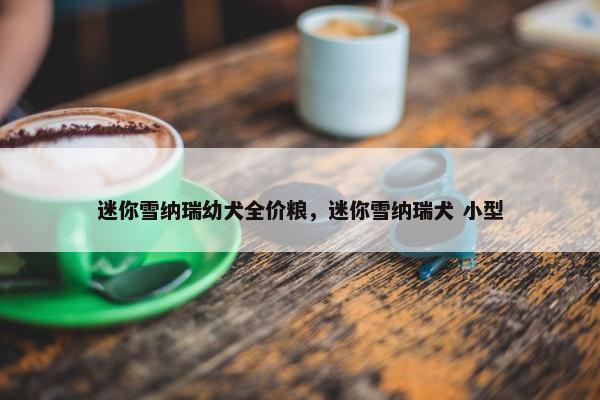 迷你雪纳瑞幼犬全价粮，迷你雪纳瑞犬 小型