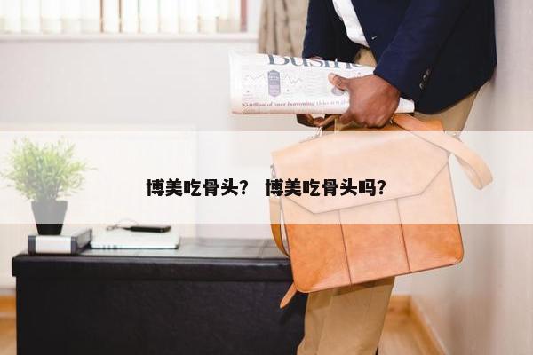 博美吃骨头？ 博美吃骨头吗？