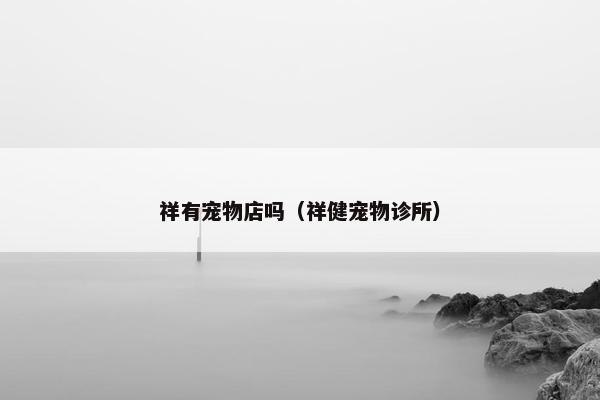 祥有宠物店吗（祥健宠物诊所）