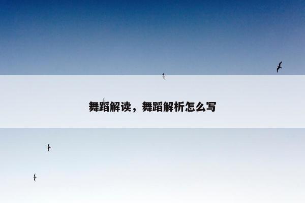 舞蹈解读，舞蹈解析怎么写