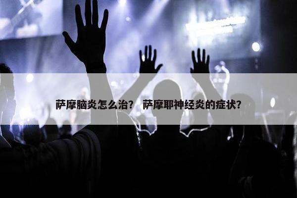 萨摩脑炎怎么治？ 萨摩耶神经炎的症状？