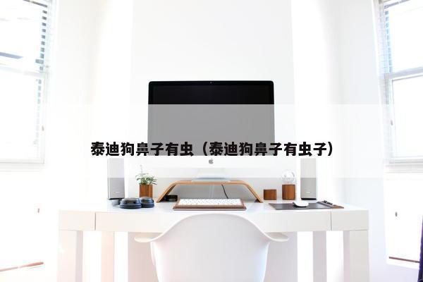 泰迪狗鼻子有虫（泰迪狗鼻子有虫子）