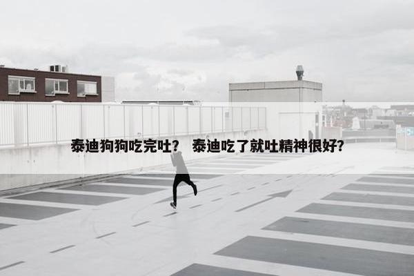 泰迪狗狗吃完吐？ 泰迪吃了就吐精神很好？