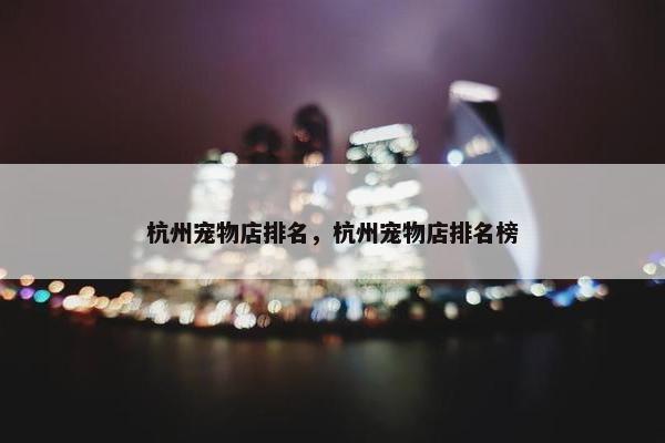 杭州宠物店排名，杭州宠物店排名榜