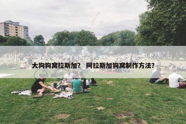 大狗狗窝拉斯加？ 阿拉斯加狗窝制作方法？