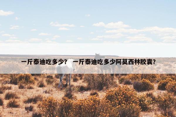 一斤泰迪吃多少？ 一斤泰迪吃多少阿莫西林胶囊？