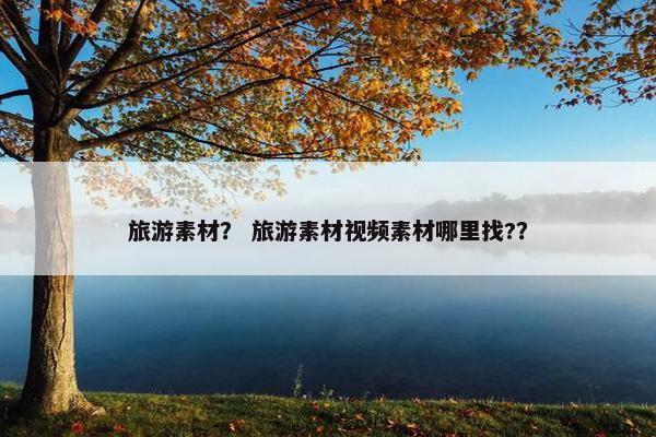 旅游素材？ 旅游素材视频素材哪里找?？