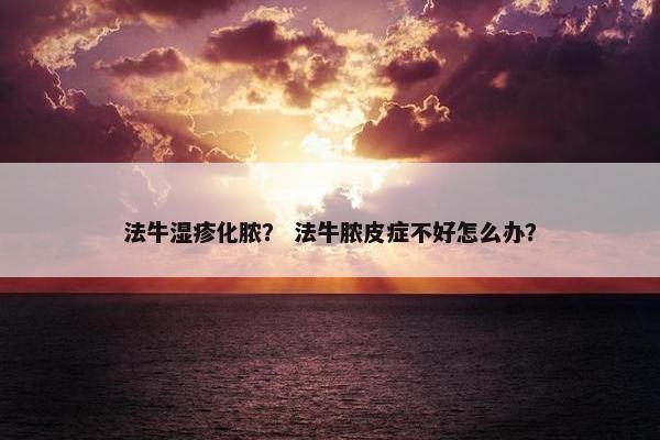 法牛湿疹化脓？ 法牛脓皮症不好怎么办？