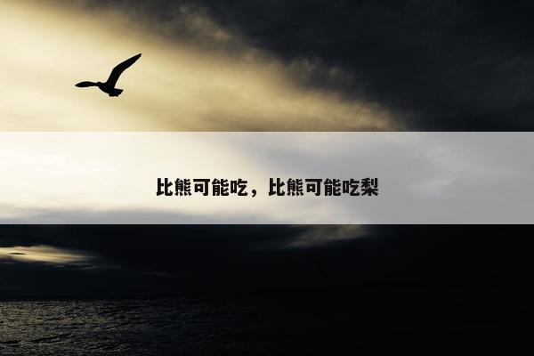 比熊可能吃，比熊可能吃梨