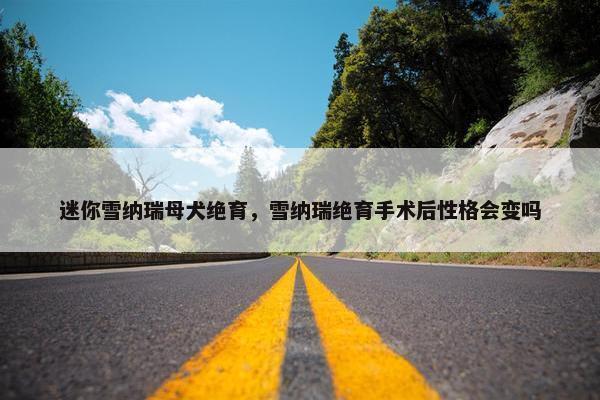 迷你雪纳瑞母犬绝育，雪纳瑞绝育手术后性格会变吗