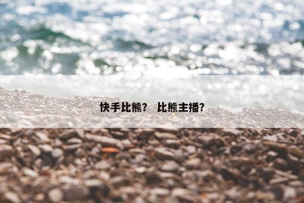 快手比熊？ 比熊主播？