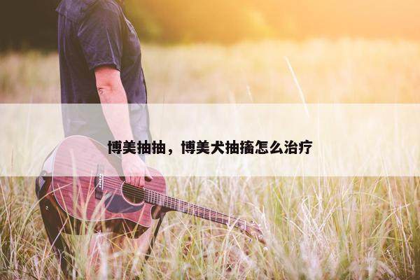 博美抽抽，博美犬抽搐怎么治疗