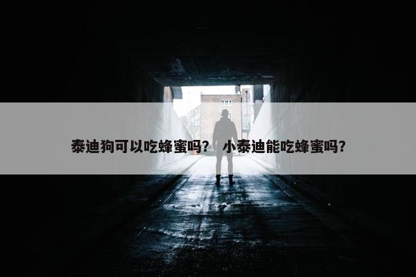 泰迪狗可以吃蜂蜜吗？ 小泰迪能吃蜂蜜吗？